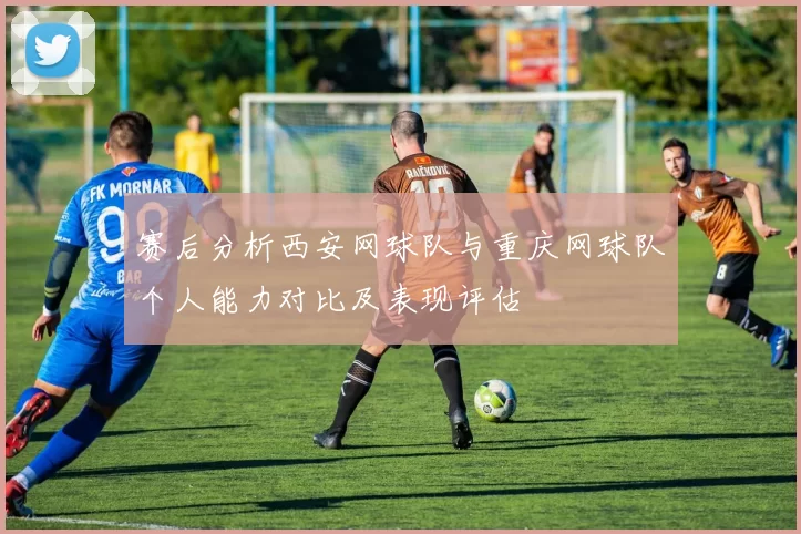 赛后分析西安网球队与重庆网球队个人能力对比及表现评估